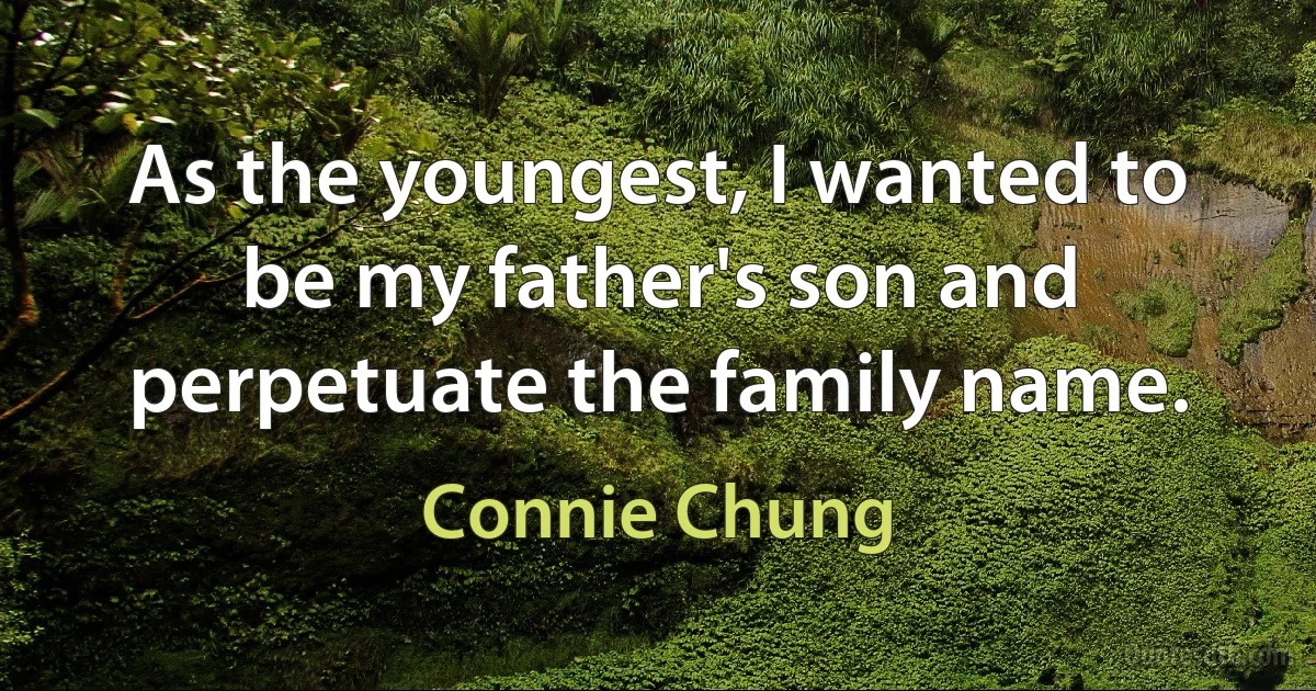 As the youngest, I wanted to be my father's son and perpetuate the family name. (Connie Chung)