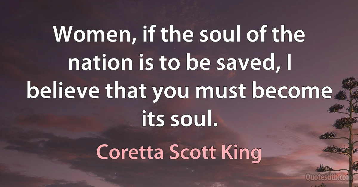 Women, if the soul of the nation is to be saved, I believe that you must become its soul. (Coretta Scott King)