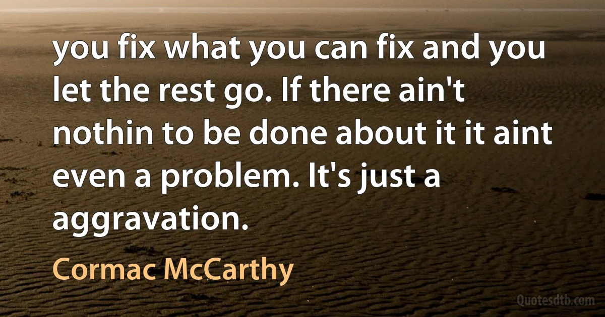 you fix what you can fix and you let the rest go. If there ain't nothin to be done about it it aint even a problem. It's just a aggravation. (Cormac McCarthy)