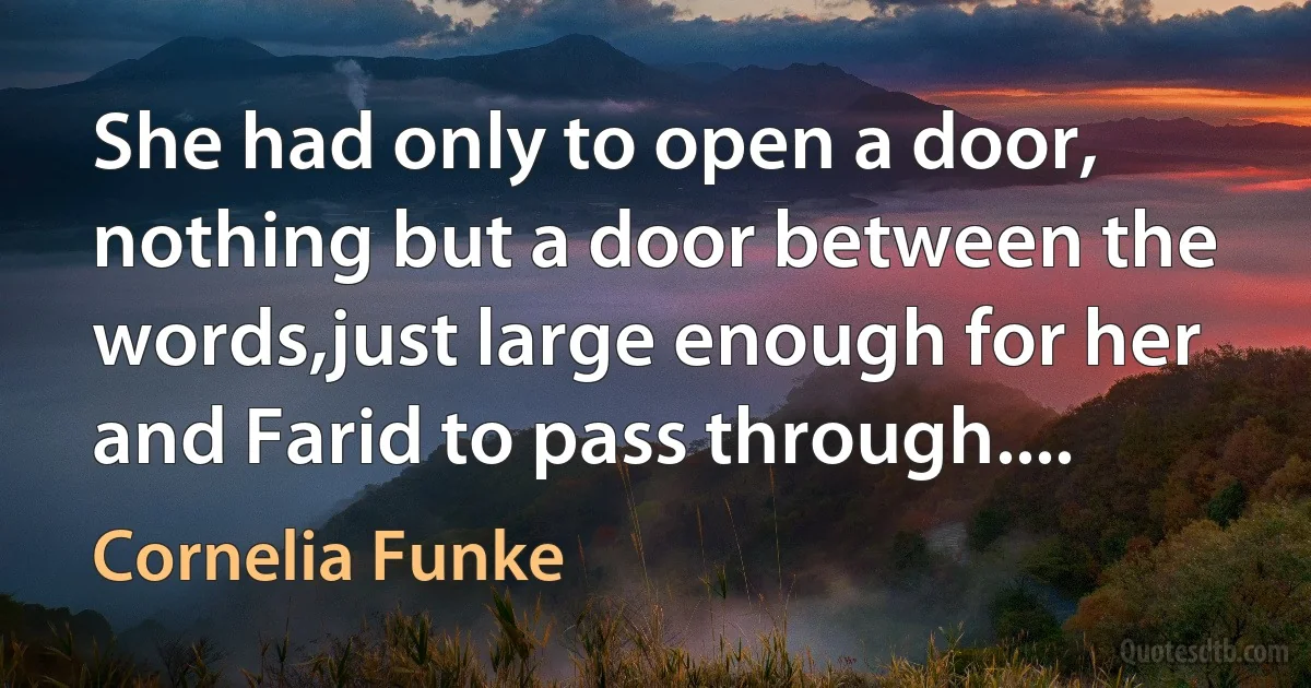 She had only to open a door, nothing but a door between the words,just large enough for her and Farid to pass through.... (Cornelia Funke)