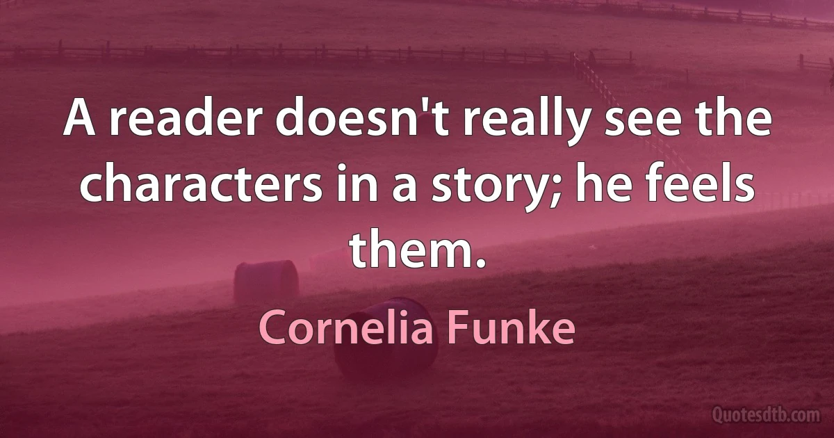 A reader doesn't really see the characters in a story; he feels them. (Cornelia Funke)