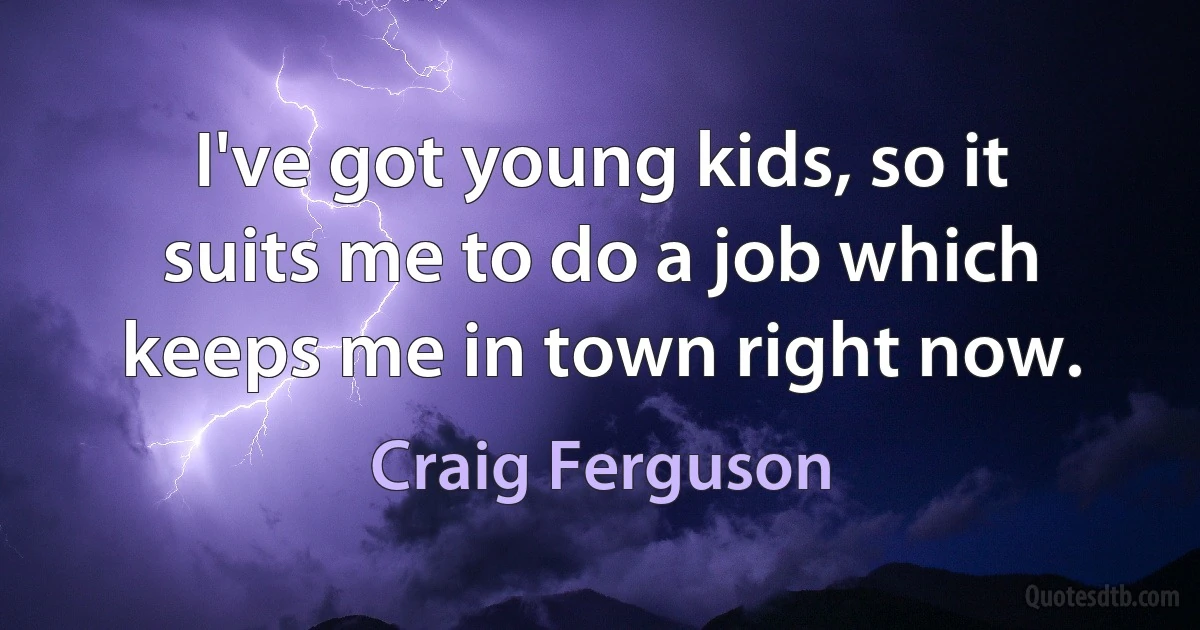 I've got young kids, so it suits me to do a job which keeps me in town right now. (Craig Ferguson)