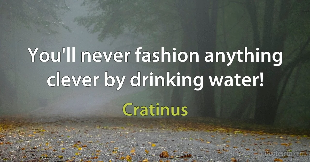 You'll never fashion anything clever by drinking water! (Cratinus)