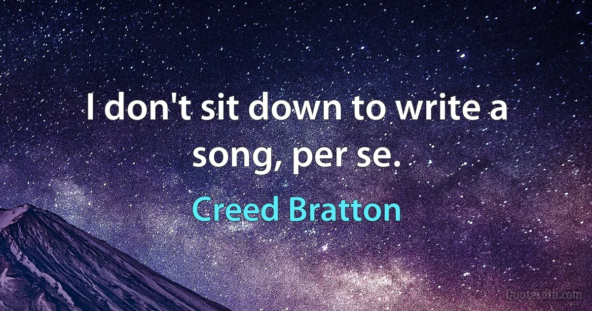 I don't sit down to write a song, per se. (Creed Bratton)