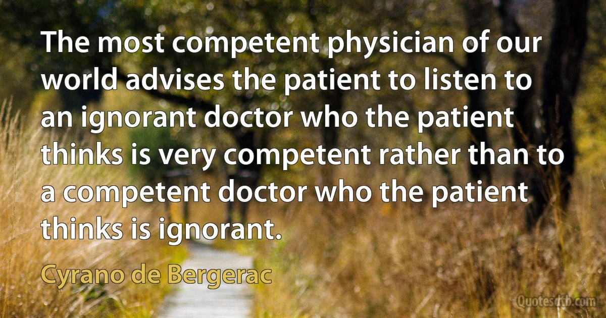 The most competent physician of our world advises the patient to listen to an ignorant doctor who the patient thinks is very competent rather than to a competent doctor who the patient thinks is ignorant. (Cyrano de Bergerac)