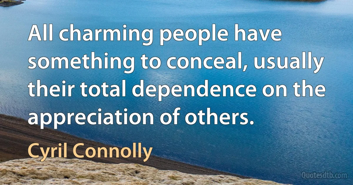 All charming people have something to conceal, usually their total dependence on the appreciation of others. (Cyril Connolly)