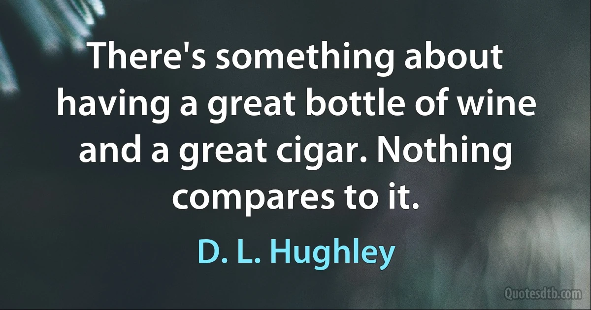 There's something about having a great bottle of wine and a great cigar. Nothing compares to it. (D. L. Hughley)