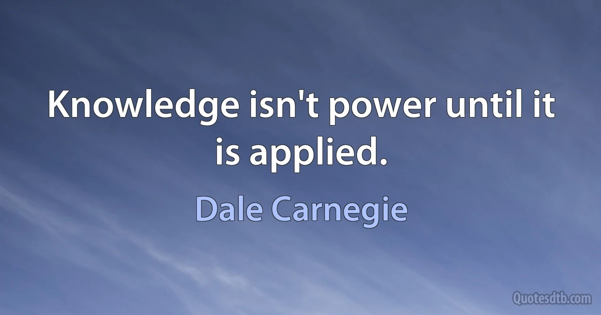 Knowledge isn't power until it is applied. (Dale Carnegie)