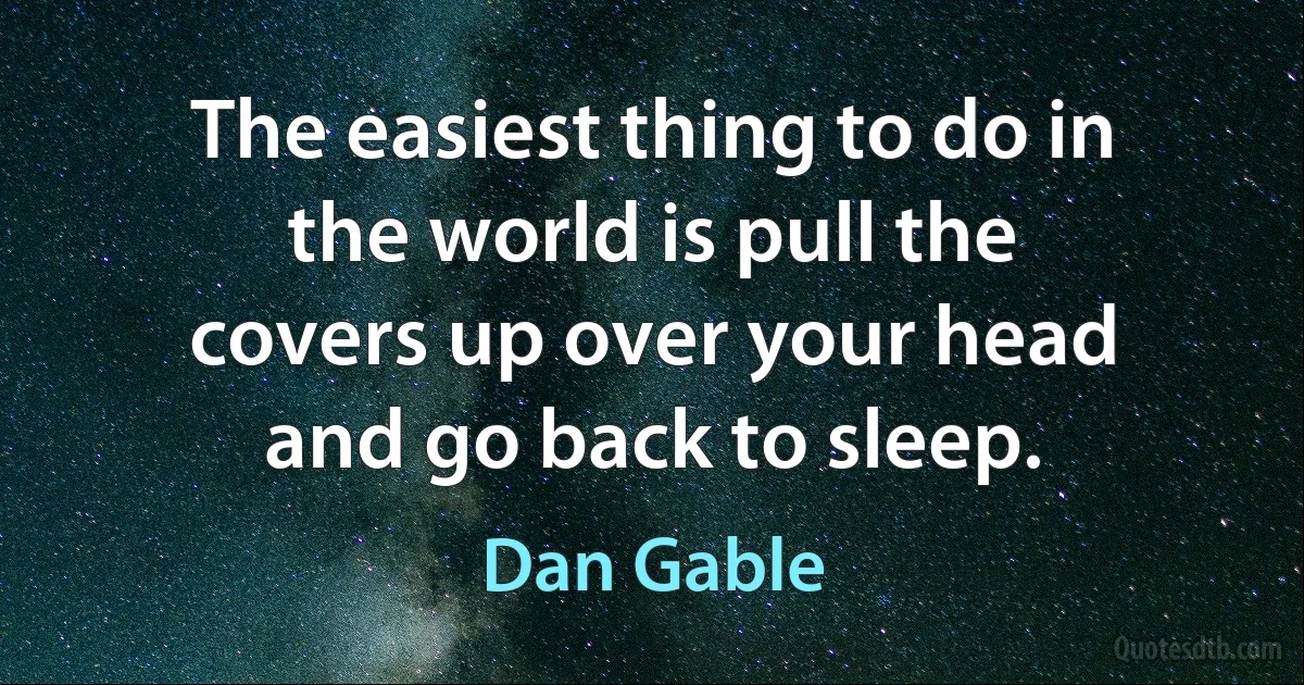 The easiest thing to do in the world is pull the covers up over your head and go back to sleep. (Dan Gable)