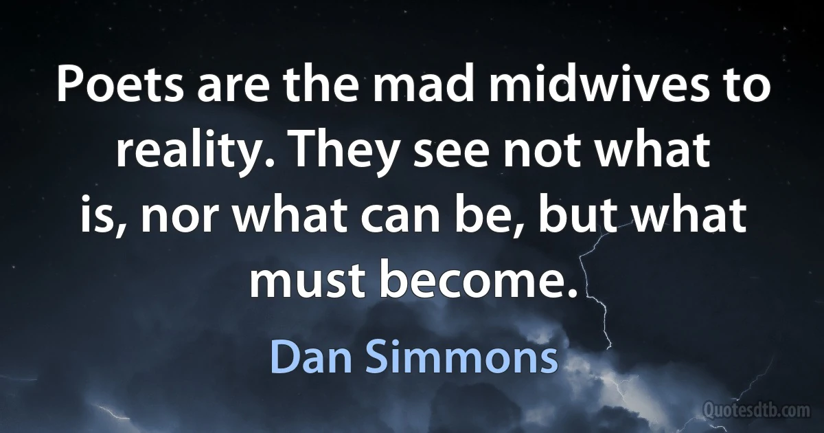 Poets are the mad midwives to reality. They see not what is, nor what can be, but what must become. (Dan Simmons)