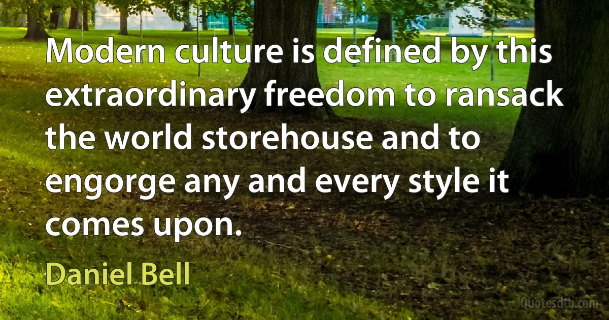 Modern culture is defined by this extraordinary freedom to ransack the world storehouse and to engorge any and every style it comes upon. (Daniel Bell)