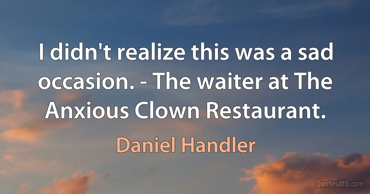 I didn't realize this was a sad occasion. - The waiter at The Anxious Clown Restaurant. (Daniel Handler)