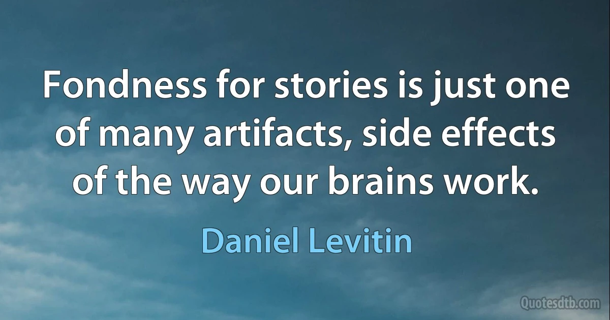 Fondness for stories is just one of many artifacts, side effects of the way our brains work. (Daniel Levitin)