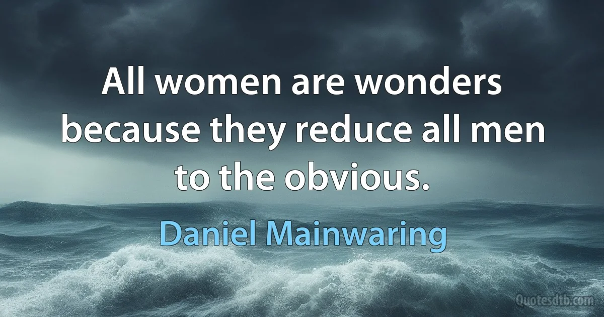 All women are wonders because they reduce all men to the obvious. (Daniel Mainwaring)