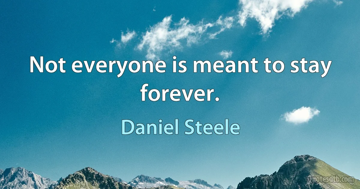 Not everyone is meant to stay forever. (Daniel Steele)