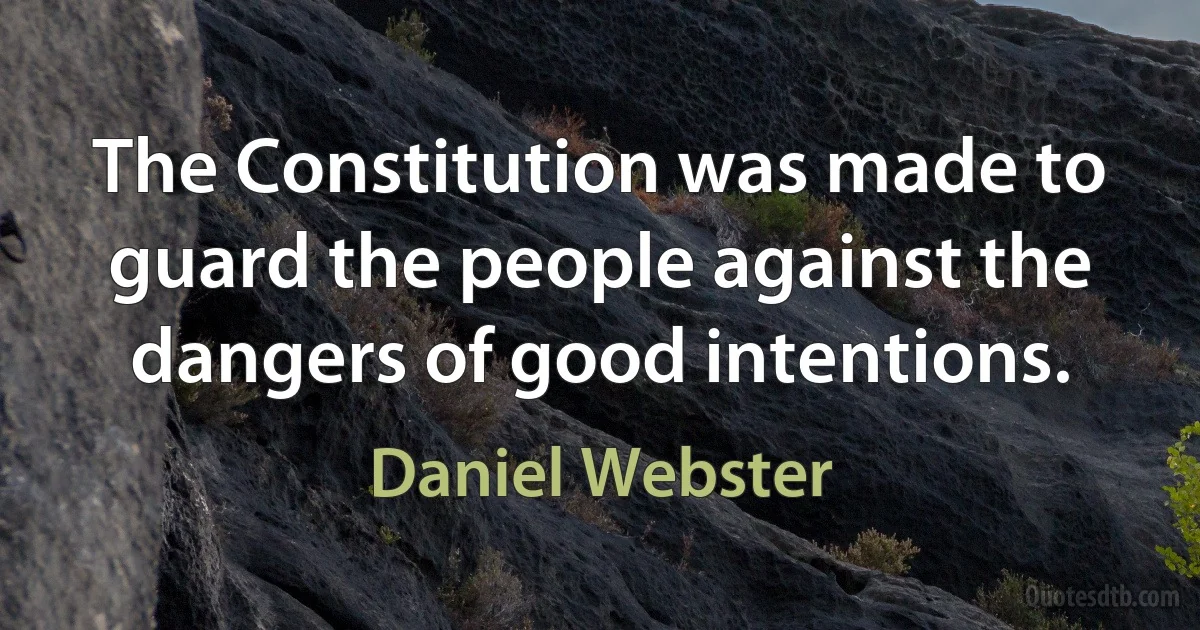 The Constitution was made to guard the people against the dangers of good intentions. (Daniel Webster)