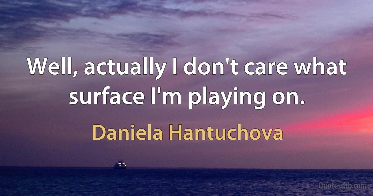 Well, actually I don't care what surface I'm playing on. (Daniela Hantuchova)