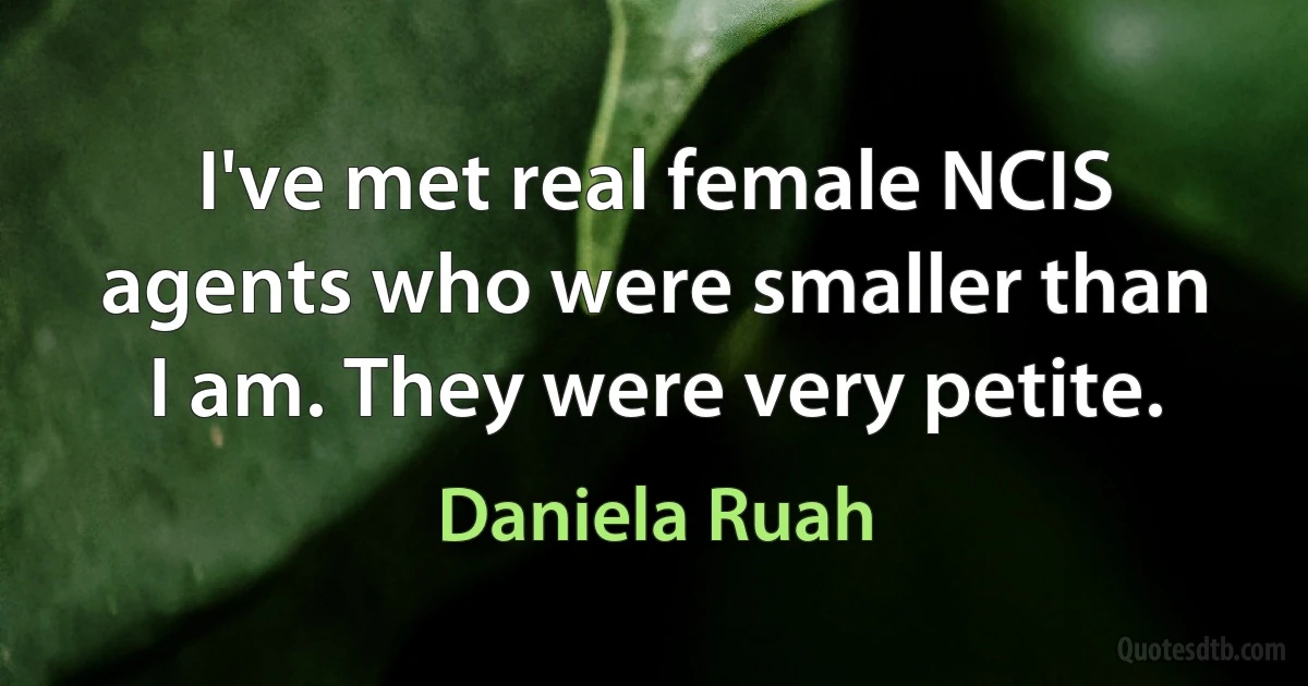 I've met real female NCIS agents who were smaller than I am. They were very petite. (Daniela Ruah)