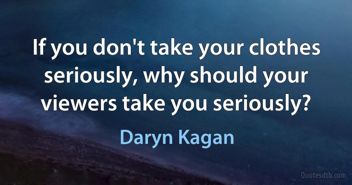 If you don't take your clothes seriously, why should your viewers take you seriously? (Daryn Kagan)