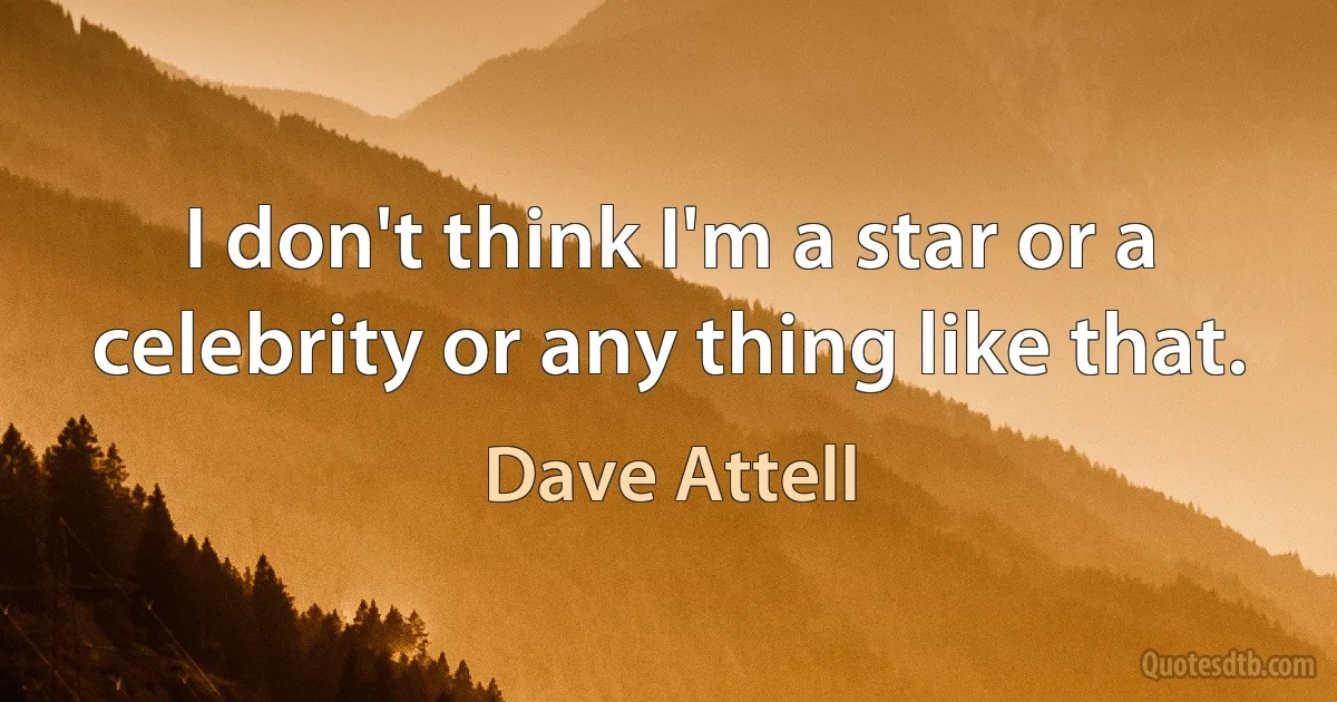 I don't think I'm a star or a celebrity or any thing like that. (Dave Attell)