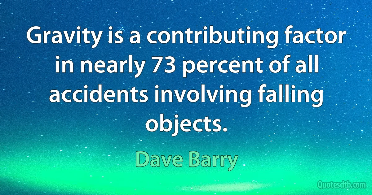 Gravity is a contributing factor in nearly 73 percent of all accidents involving falling objects. (Dave Barry)