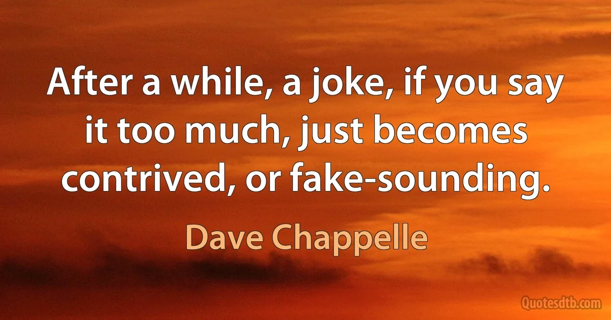 After a while, a joke, if you say it too much, just becomes contrived, or fake-sounding. (Dave Chappelle)