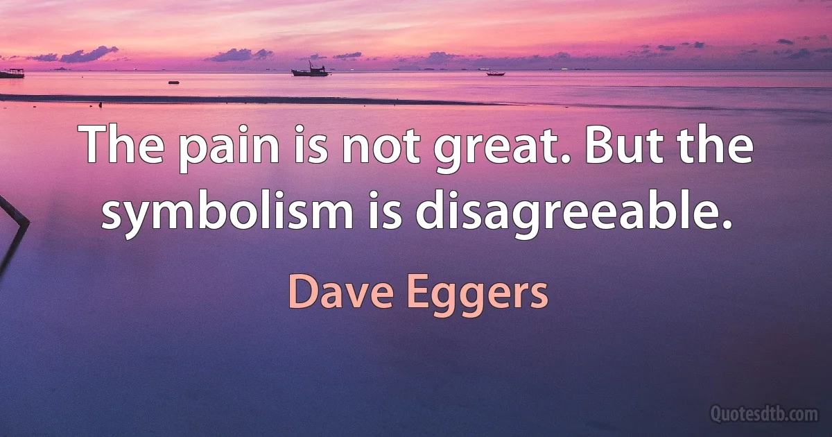 The pain is not great. But the symbolism is disagreeable. (Dave Eggers)