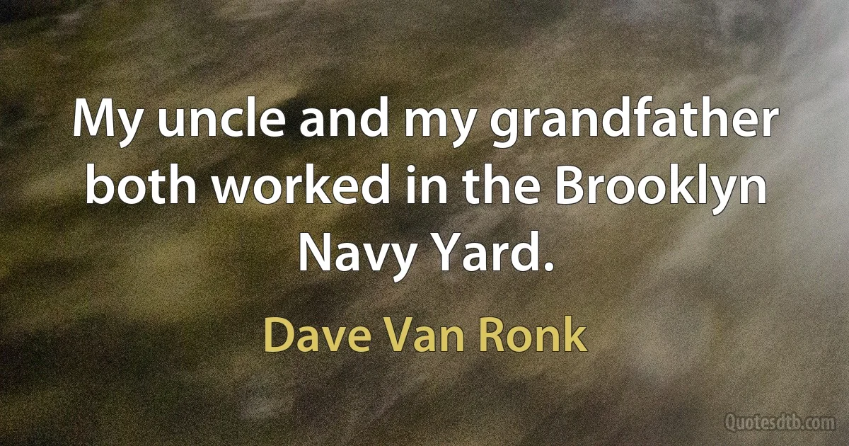 My uncle and my grandfather both worked in the Brooklyn Navy Yard. (Dave Van Ronk)