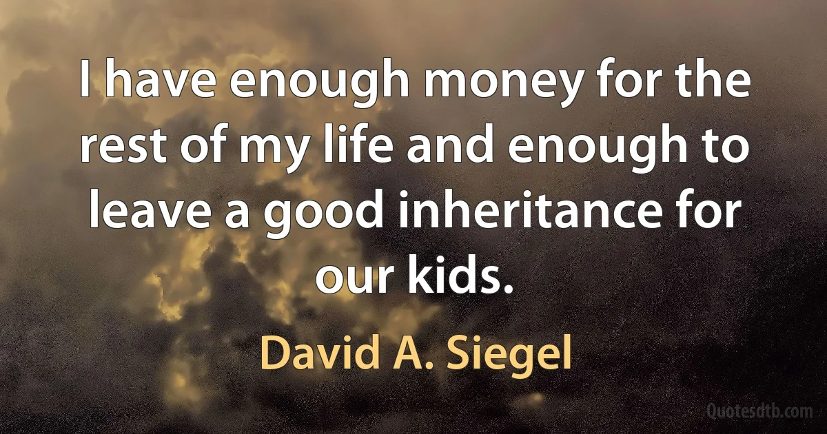 I have enough money for the rest of my life and enough to leave a good inheritance for our kids. (David A. Siegel)