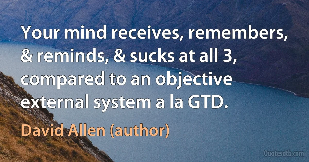 Your mind receives, remembers, & reminds, & sucks at all 3, compared to an objective external system a la GTD. (David Allen (author))