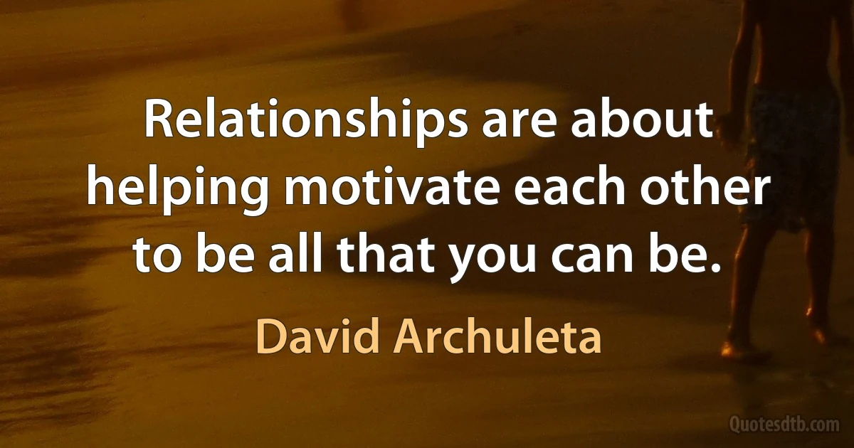 Relationships are about helping motivate each other to be all that you can be. (David Archuleta)