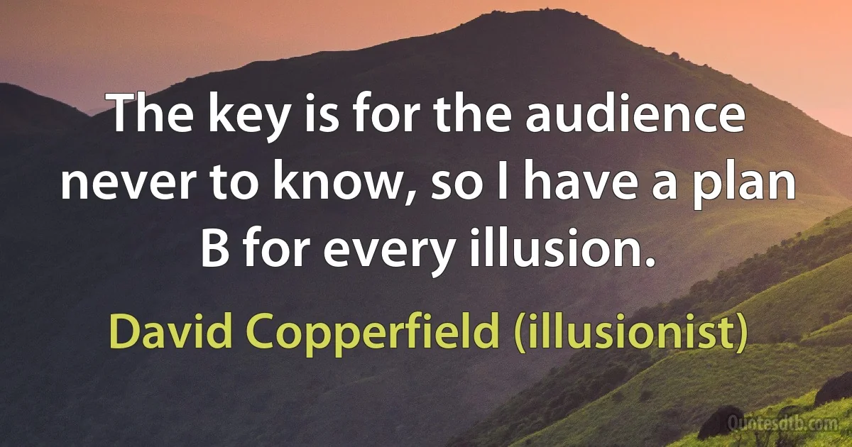 The key is for the audience never to know, so I have a plan B for every illusion. (David Copperfield (illusionist))