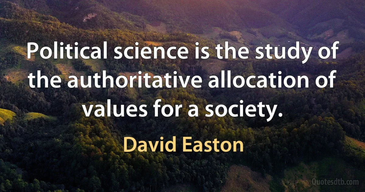 Political science is the study of the authoritative allocation of values for a society. (David Easton)