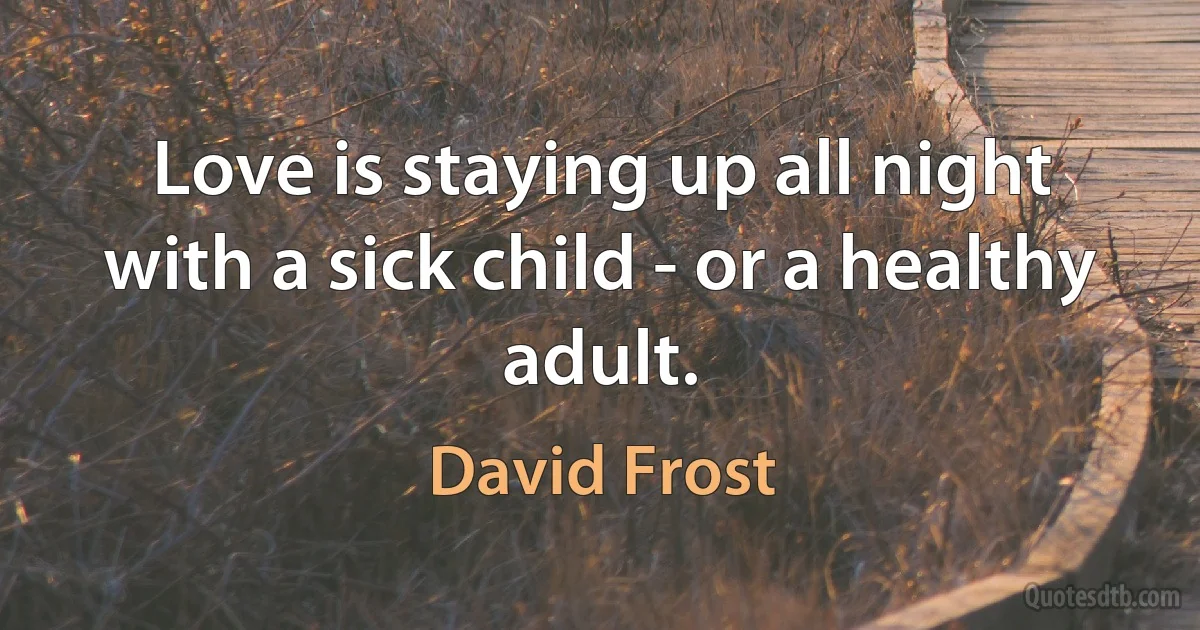 Love is staying up all night with a sick child - or a healthy adult. (David Frost)