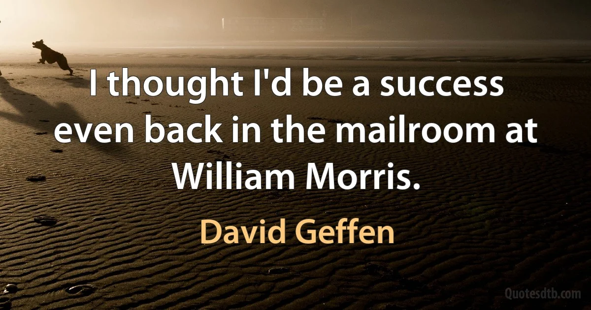 I thought I'd be a success even back in the mailroom at William Morris. (David Geffen)