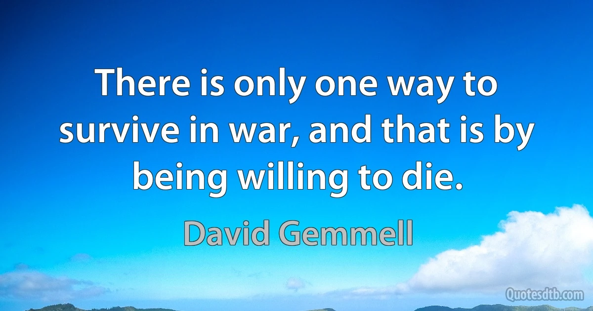 There is only one way to survive in war, and that is by being willing to die. (David Gemmell)