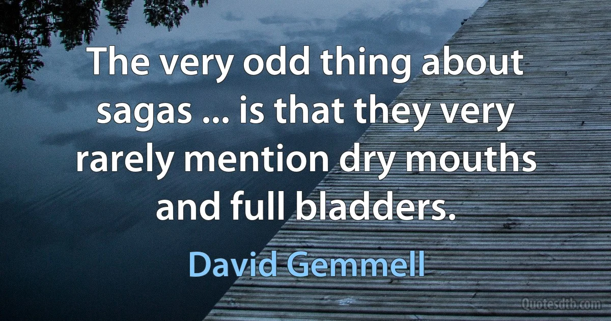 The very odd thing about sagas ... is that they very rarely mention dry mouths and full bladders. (David Gemmell)