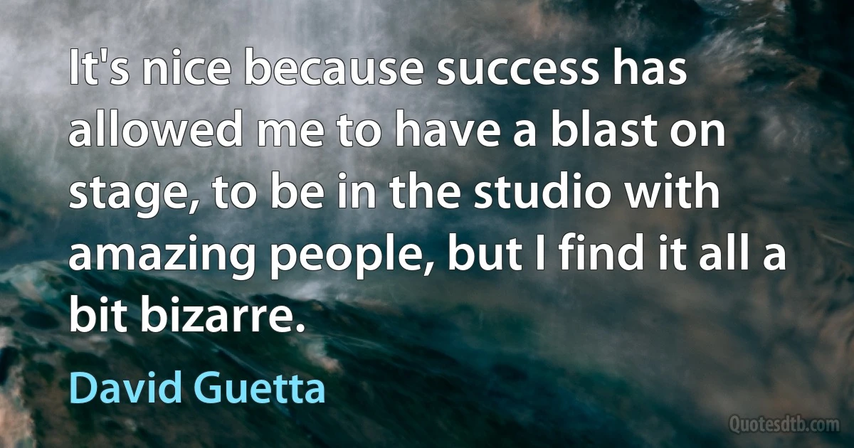 It's nice because success has allowed me to have a blast on stage, to be in the studio with amazing people, but I find it all a bit bizarre. (David Guetta)