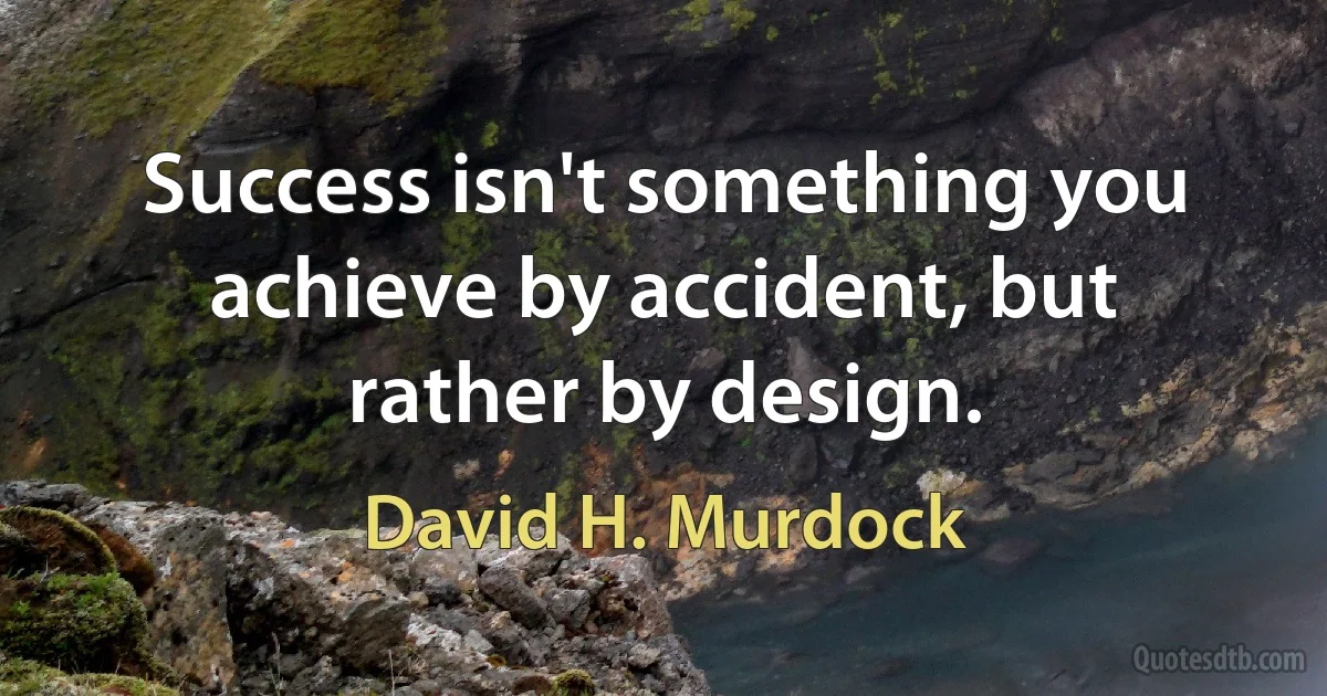 Success isn't something you achieve by accident, but rather by design. (David H. Murdock)