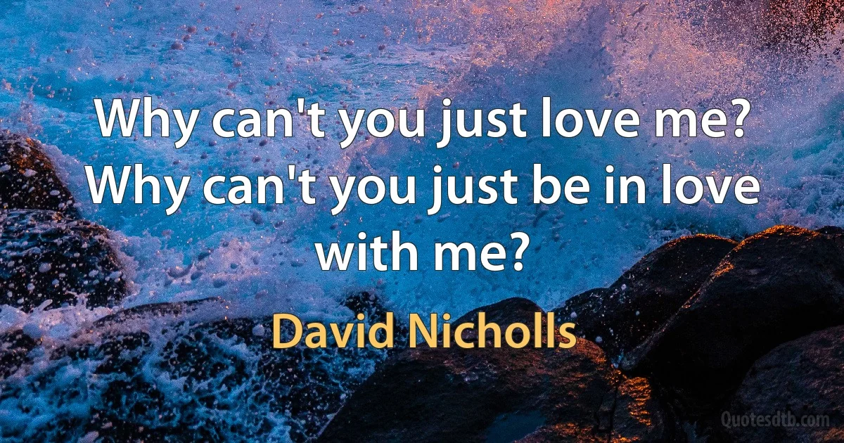 Why can't you just love me? Why can't you just be in love with me? (David Nicholls)