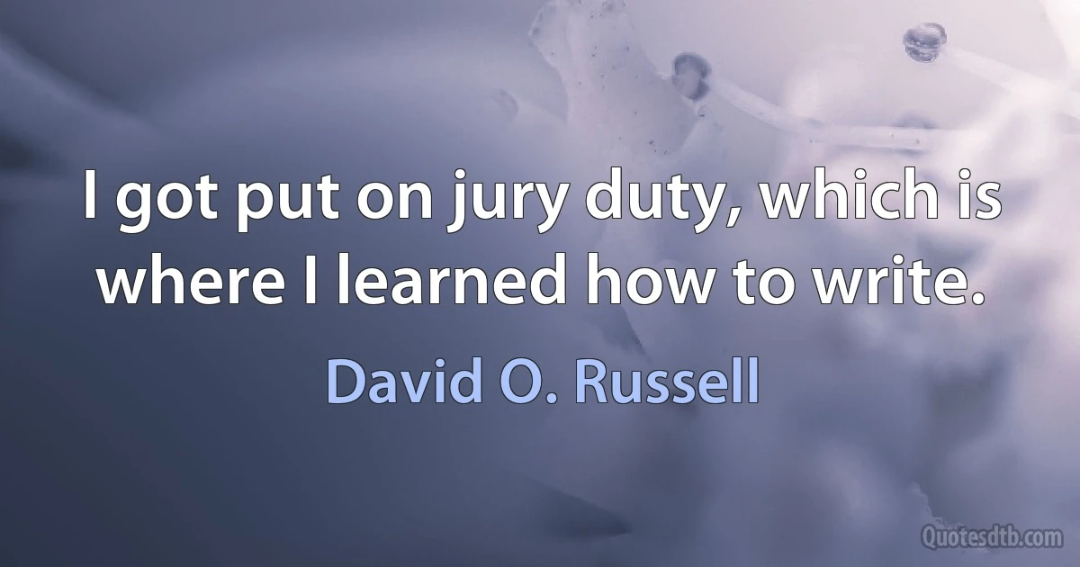 I got put on jury duty, which is where I learned how to write. (David O. Russell)