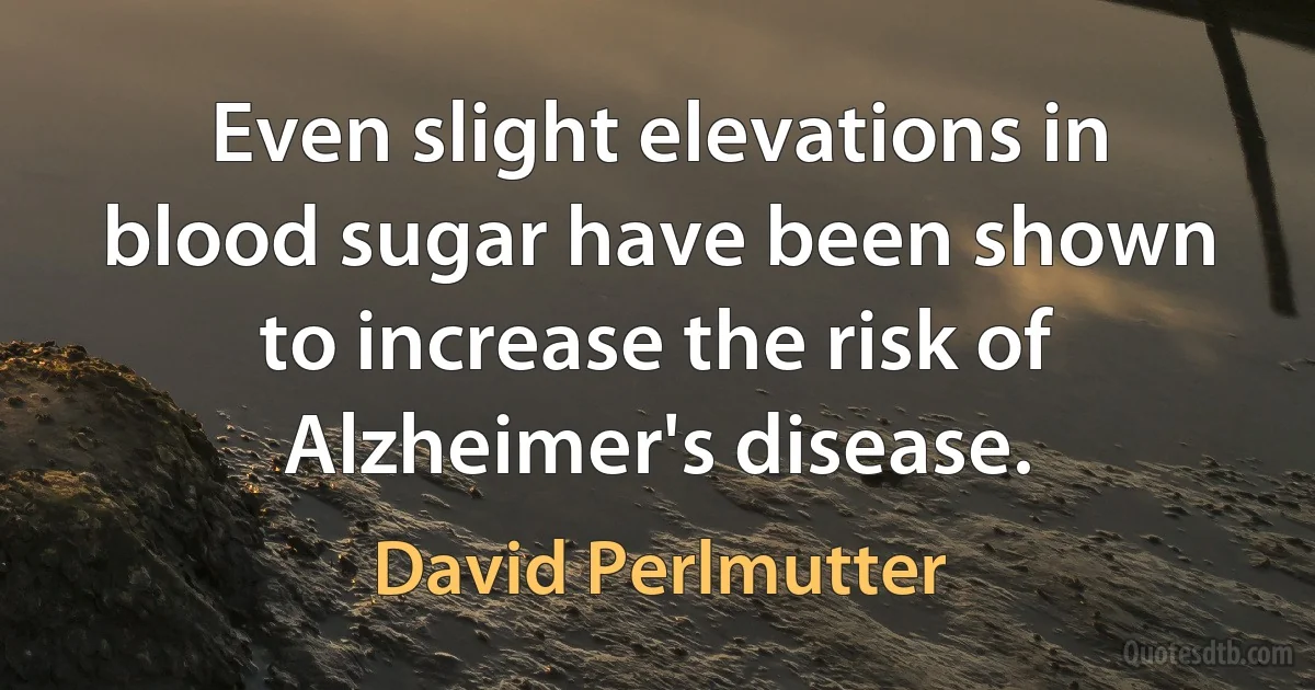 Even slight elevations in blood sugar have been shown to increase the risk of Alzheimer's disease. (David Perlmutter)