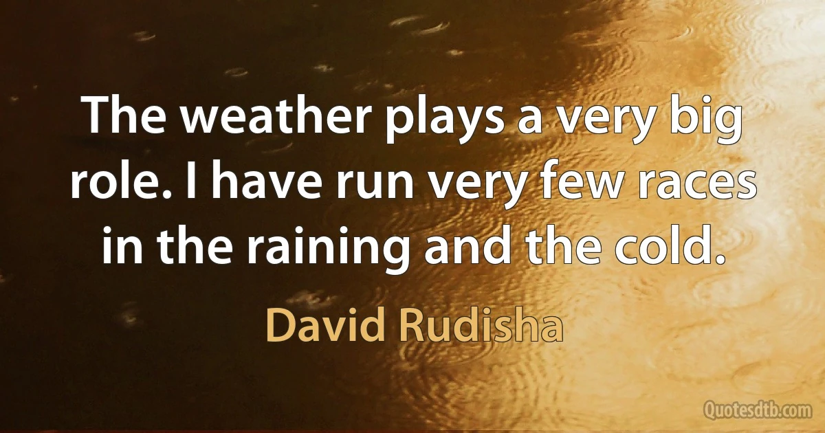 The weather plays a very big role. I have run very few races in the raining and the cold. (David Rudisha)