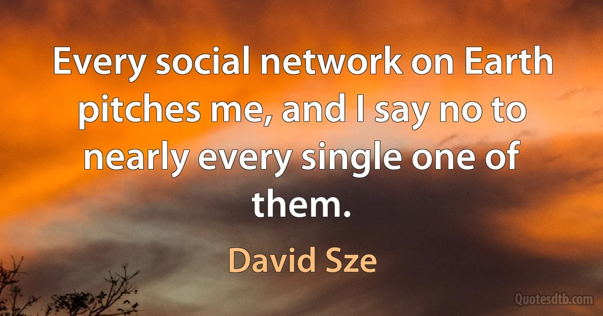 Every social network on Earth pitches me, and I say no to nearly every single one of them. (David Sze)