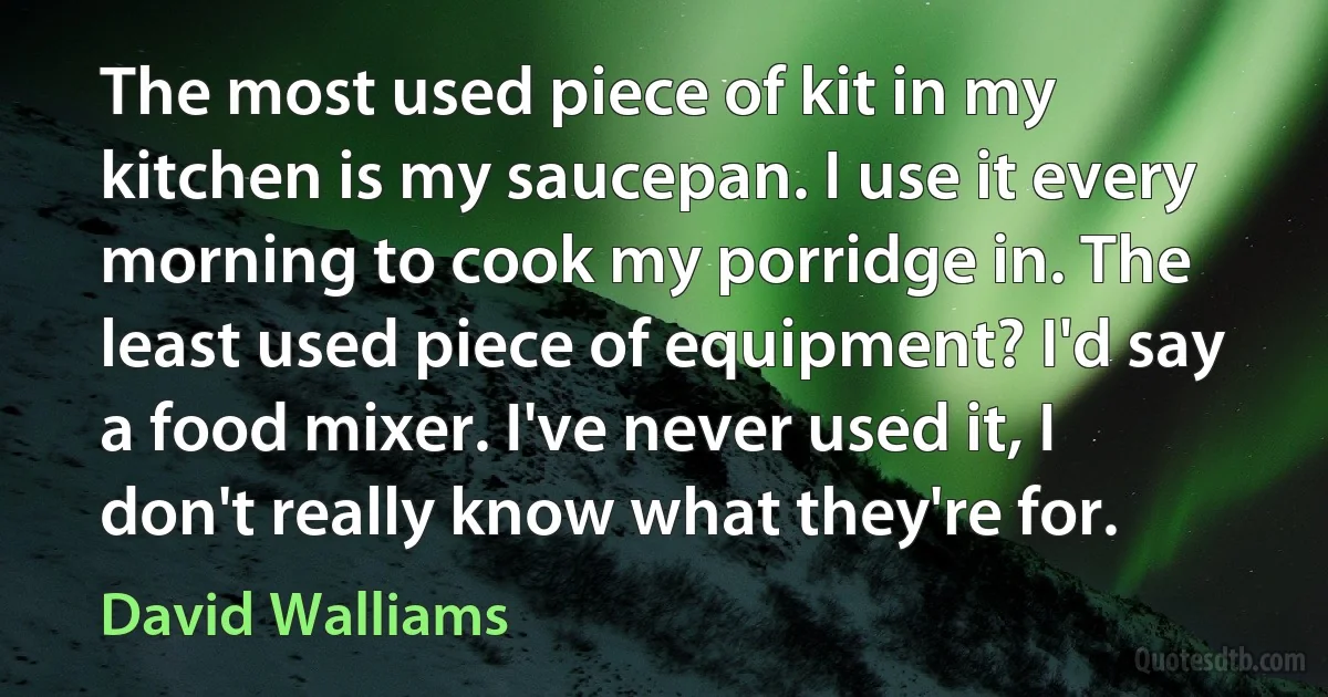 The most used piece of kit in my kitchen is my saucepan. I use it every morning to cook my porridge in. The least used piece of equipment? I'd say a food mixer. I've never used it, I don't really know what they're for. (David Walliams)