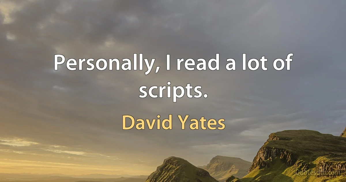 Personally, I read a lot of scripts. (David Yates)