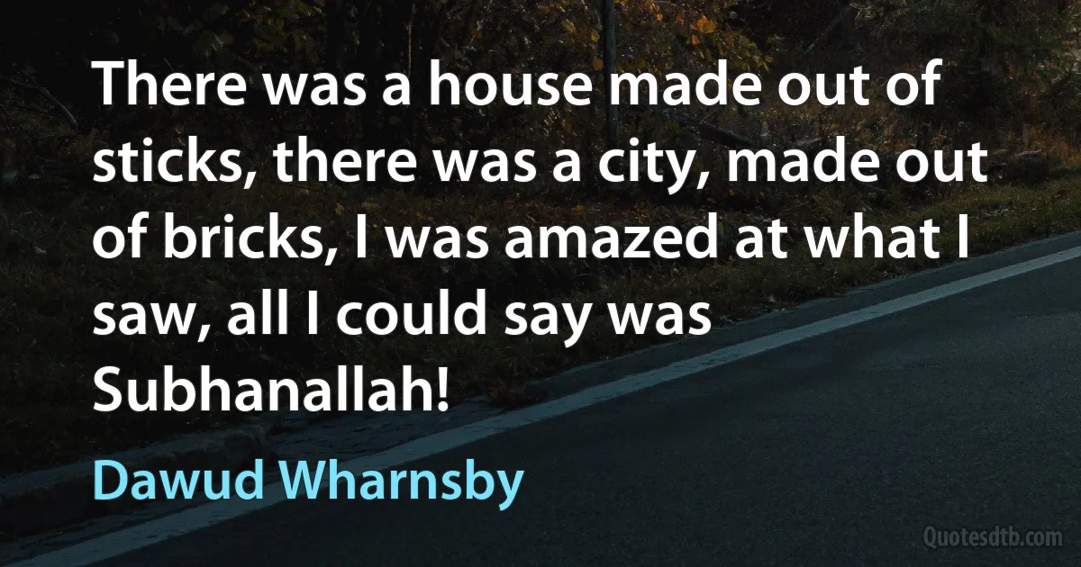 There was a house made out of sticks, there was a city, made out of bricks, I was amazed at what I saw, all I could say was Subhanallah! (Dawud Wharnsby)