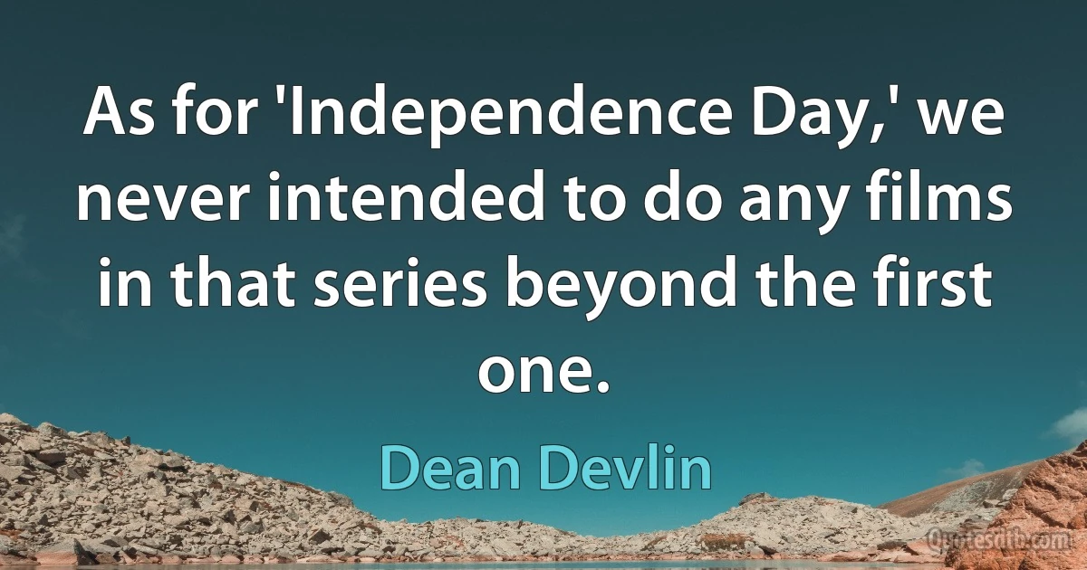 As for 'Independence Day,' we never intended to do any films in that series beyond the first one. (Dean Devlin)