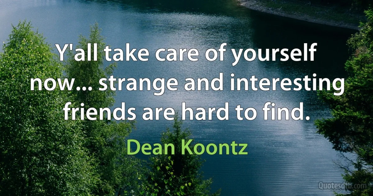 Y'all take care of yourself now... strange and interesting friends are hard to find. (Dean Koontz)