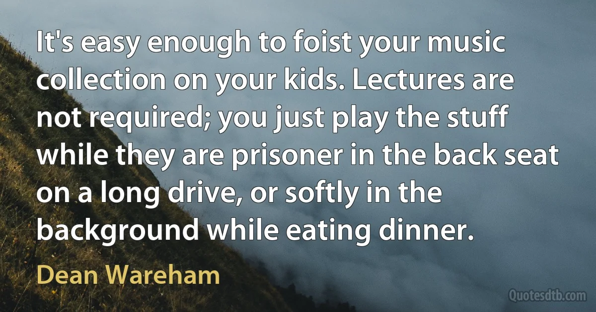 It's easy enough to foist your music collection on your kids. Lectures are not required; you just play the stuff while they are prisoner in the back seat on a long drive, or softly in the background while eating dinner. (Dean Wareham)